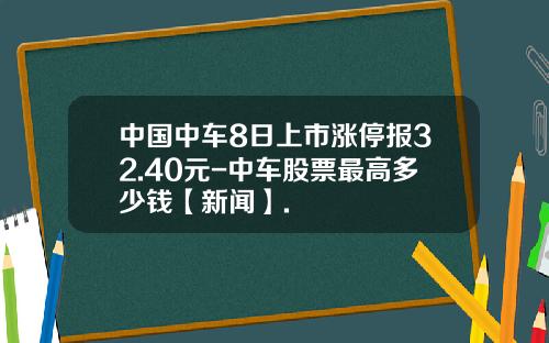 中国中车8日上市涨停报32.40元-中车股票最高多少钱【新闻】.