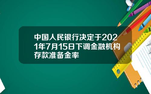中国人民银行决定于2021年7月15日下调金融机构存款准备金率