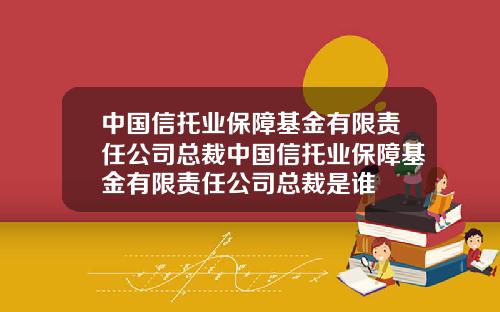 中国信托业保障基金有限责任公司总裁中国信托业保障基金有限责任公司总裁是谁