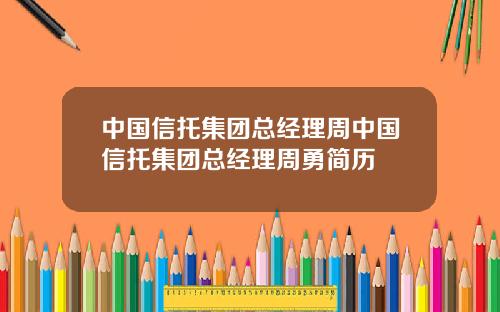 中国信托集团总经理周中国信托集团总经理周勇简历