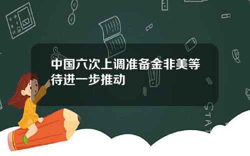 中国六次上调准备金非美等待进一步推动
