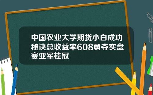 中国农业大学期货小白成功秘诀总收益率608勇夺实盘赛亚军桂冠