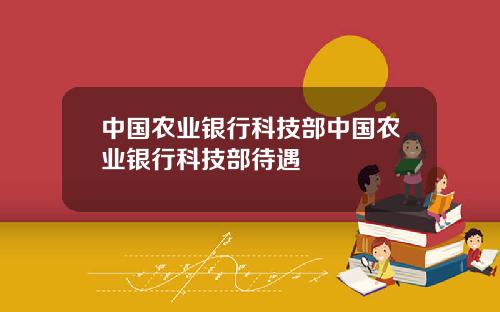 中国农业银行科技部中国农业银行科技部待遇
