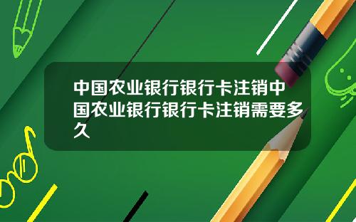 中国农业银行银行卡注销中国农业银行银行卡注销需要多久