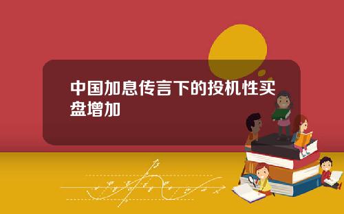 中国加息传言下的投机性买盘增加