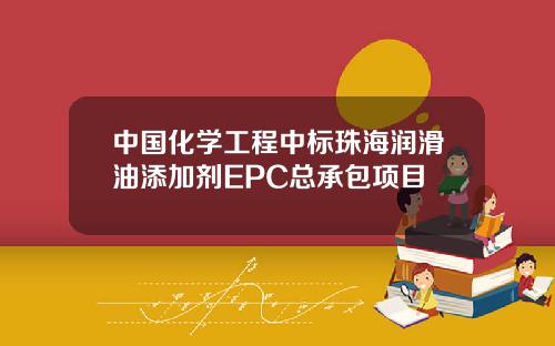 中国化学工程中标珠海润滑油添加剂EPC总承包项目