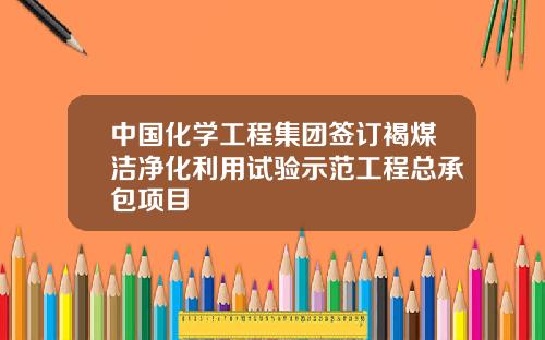 中国化学工程集团签订褐煤洁净化利用试验示范工程总承包项目