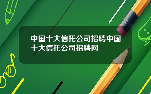 中国十大信托公司招聘中国十大信托公司招聘网