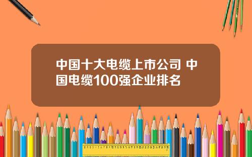 中国十大电缆上市公司 中国电缆100强企业排名