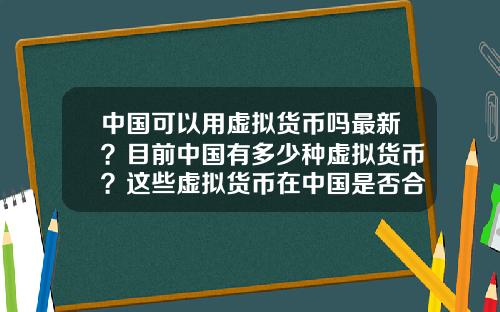 中国可以用虚拟货币吗最新？目前中国有多少种虚拟货币？这些虚拟货币在中国是否合法？