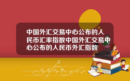 中国外汇交易中心公布的人民币汇率指数中国外汇交易中心公布的人民币外汇指数