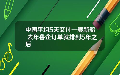 中国平均5天交付一艘新船 去年鲁企订单就排到5年之后