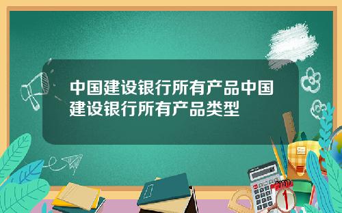 中国建设银行所有产品中国建设银行所有产品类型