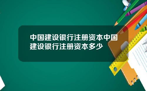中国建设银行注册资本中国建设银行注册资本多少
