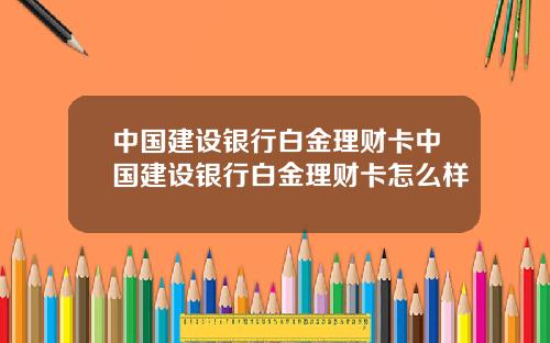 中国建设银行白金理财卡中国建设银行白金理财卡怎么样