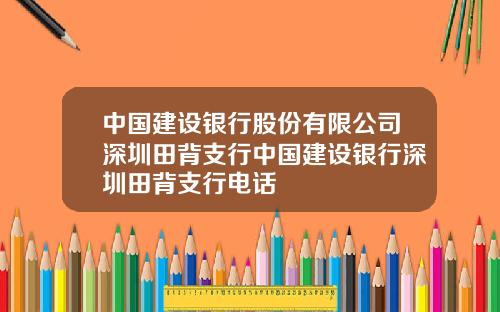 中国建设银行股份有限公司深圳田背支行中国建设银行深圳田背支行电话