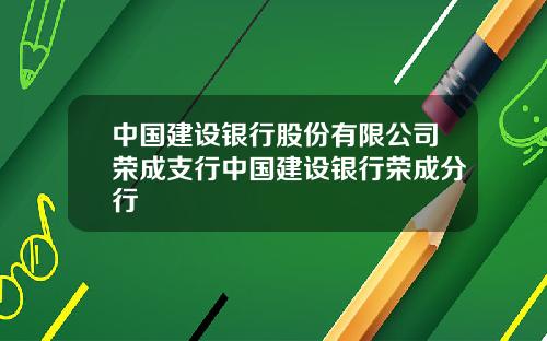 中国建设银行股份有限公司荣成支行中国建设银行荣成分行