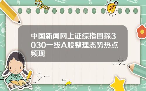 中国新闻网上证综指回探3030一线A股整理态势热点频现
