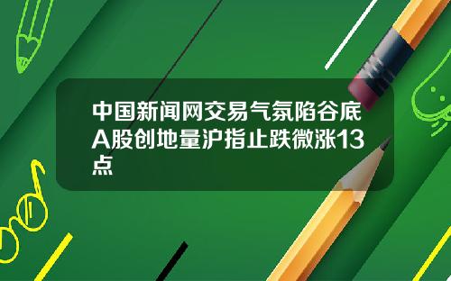中国新闻网交易气氛陷谷底A股创地量沪指止跌微涨13点