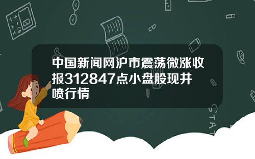 中国新闻网沪市震荡微涨收报312847点小盘股现井喷行情