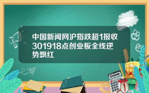 中国新闻网沪指跌超1报收301918点创业板全线逆势飘红