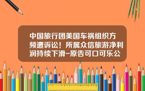 中国旅行团美国车祸组织方频遭诉讼！所属众信旅游净利润持续下滑-原告可口可乐公司【新闻】.