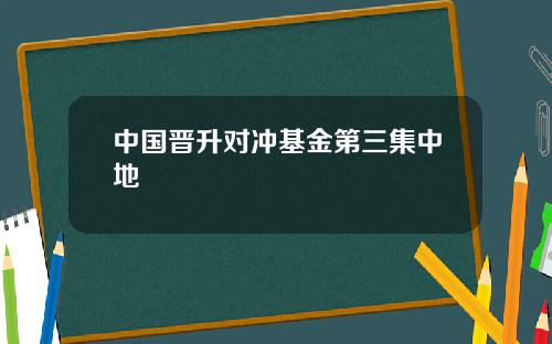 中国晋升对冲基金第三集中地