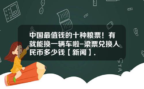 中国最值钱的十种粮票！有就能换一辆车啦-梁票兑换人民币多少钱【新闻】.