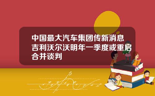 中国最大汽车集团传新消息吉利沃尔沃明年一季度或重启合并谈判