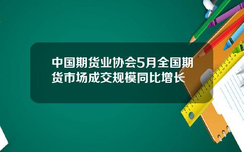 中国期货业协会5月全国期货市场成交规模同比增长
