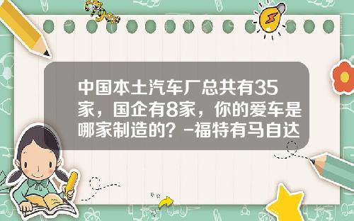 中国本土汽车厂总共有35家，国企有8家，你的爱车是哪家制造的？-福特有马自达多少股份【新闻】.
