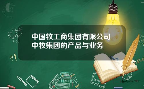 中国牧工商集团有限公司 中牧集团的产品与业务
