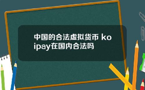 中国的合法虚拟货币 koipay在国内合法吗