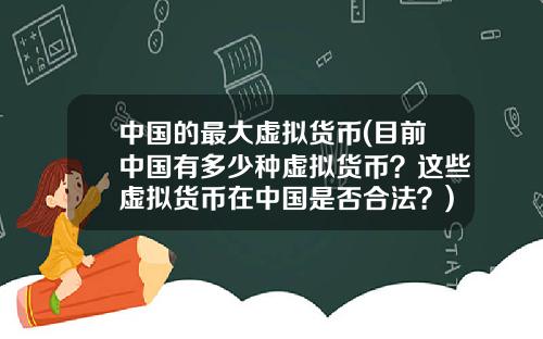 中国的最大虚拟货币(目前中国有多少种虚拟货币？这些虚拟货币在中国是否合法？)