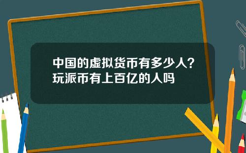 中国的虚拟货币有多少人？玩派币有上百亿的人吗