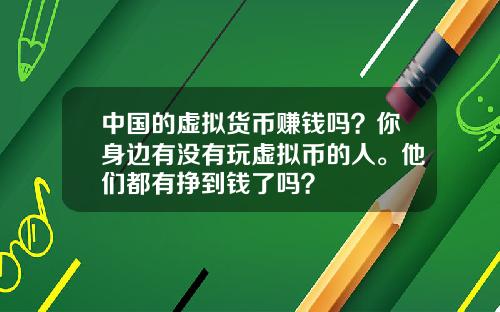 中国的虚拟货币赚钱吗？你身边有没有玩虚拟币的人。他们都有挣到钱了吗？