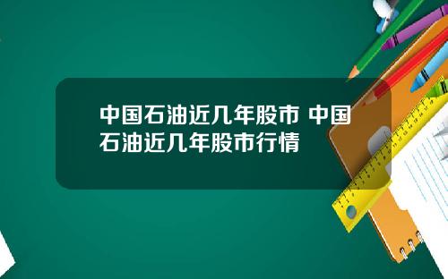 中国石油近几年股市 中国石油近几年股市行情