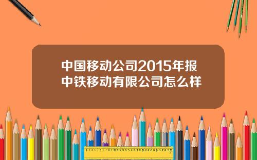 中国移动公司2015年报中铁移动有限公司怎么样