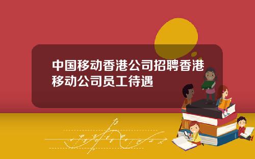 中国移动香港公司招聘香港移动公司员工待遇