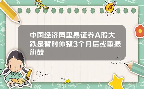 中国经济网里昂证券A股大跌是暂时休整3个月后或重振旗鼓