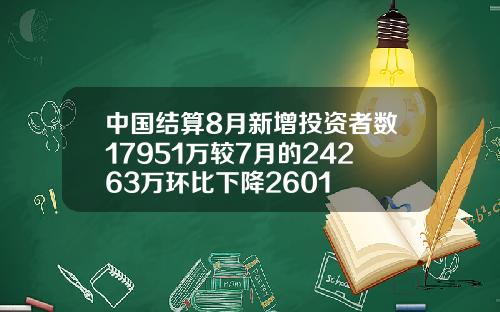 中国结算8月新增投资者数17951万较7月的24263万环比下降2601