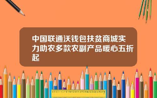 中国联通沃钱包扶贫商城实力助农多款农副产品暖心五折起
