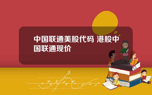 中国联通美股代码 港股中国联通现价