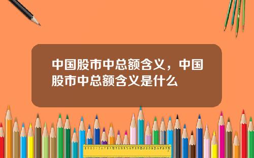 中国股市中总额含义，中国股市中总额含义是什么