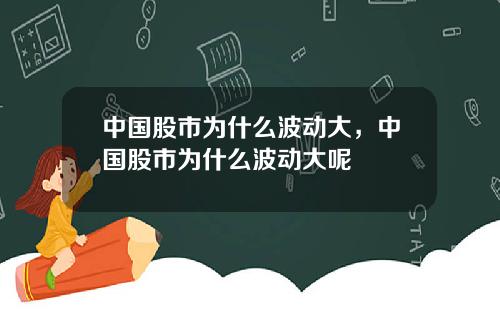 中国股市为什么波动大，中国股市为什么波动大呢