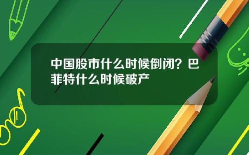 中国股市什么时候倒闭？巴菲特什么时候破产