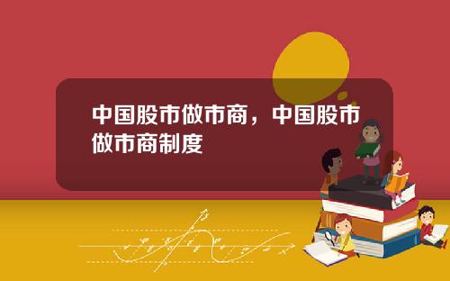 中国股市做市商，中国股市做市商制度