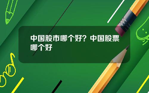 中国股市哪个好？中国股票哪个好