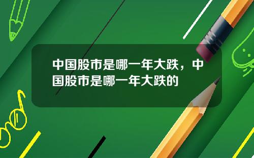 中国股市是哪一年大跌，中国股市是哪一年大跌的