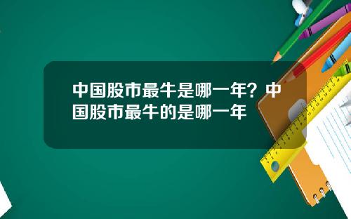 中国股市最牛是哪一年？中国股市最牛的是哪一年
